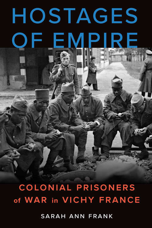 Hostages of Empire: Colonial Prisoners of War in Vichy France (France Overseas: Studies in Empire and Decolonization)
