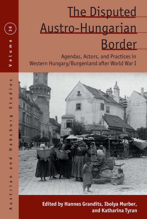 Book cover of The Disputed Austro-Hungarian Border: Agendas, Actors, and Practices in Western Hungary/Burgenland after World War I (1) (Austrian and Habsburg Studies)