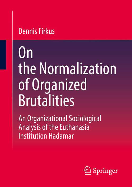 Book cover of On the Normalization of Organized Brutalities: An Organizational Sociological Analysis of the Euthanasia Institution Hadamar (1st ed. 2023)