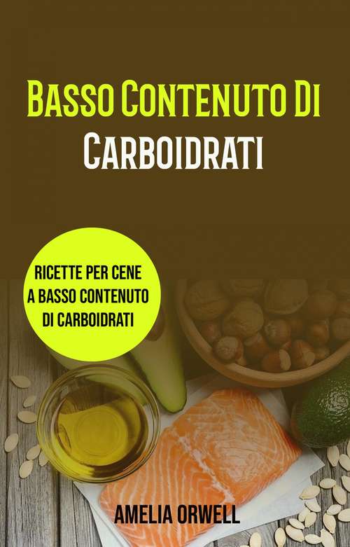 Book cover of Basso Contenuto Di Carboidrati: Ricette Per Cene A Basso Contenuto Di Carboidrati