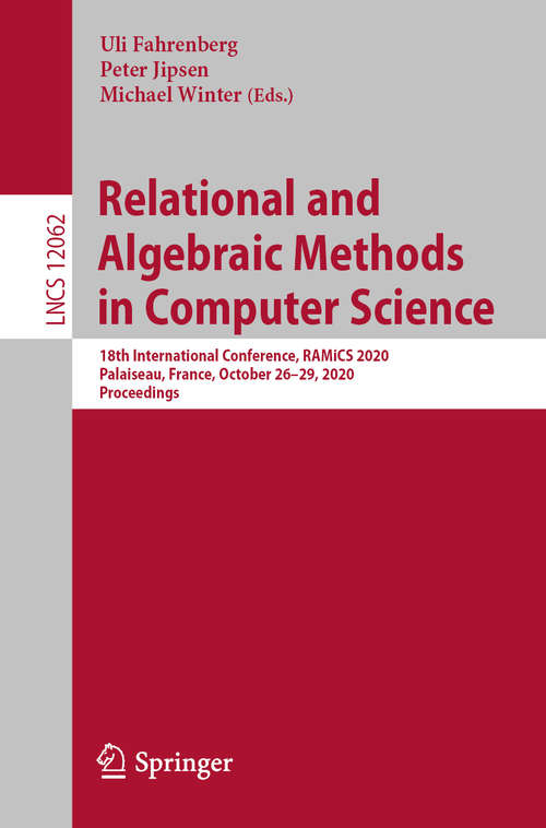 Book cover of Relational and Algebraic Methods in Computer Science: 18th International Conference, RAMiCS 2020, Palaiseau, France, April 8–11, 2020, Proceedings (1st ed. 2020) (Lecture Notes in Computer Science #12062)