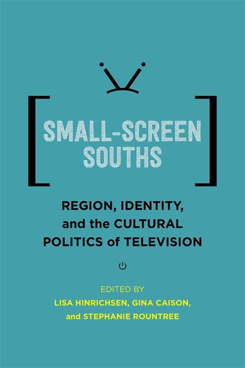 Small-Screen Souths: Region, Identity, and the Cultural Politics of Television (Southern Literary Studies)
