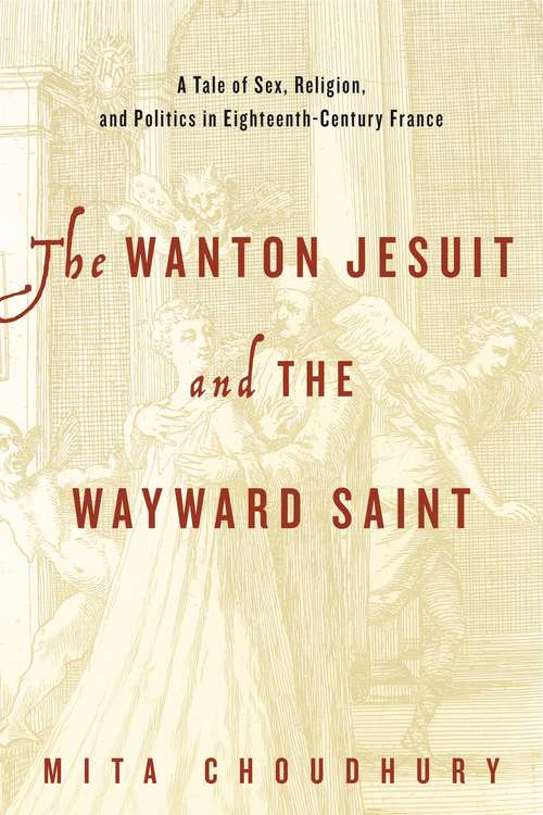 The Wanton Jesuit and the Wayward Saint: A Tale of Sex, Religion, and Politics in Eighteenth-Century France