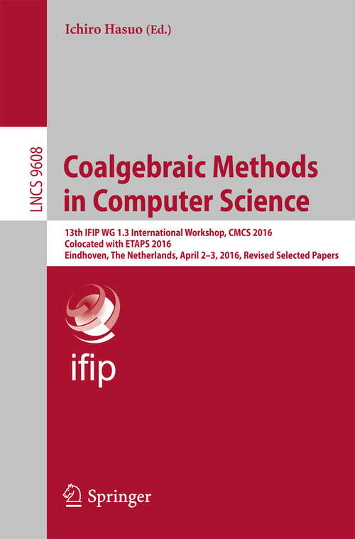 Book cover of Coalgebraic Methods in Computer Science: 13th IFIP WG 1.3 International Workshop, CMCS 2016, Colocated with ETAPS 2016, Eindhoven, The Netherlands, April 2-3, 2016, Revised Selected Papers (Lecture Notes in Computer Science #9608)