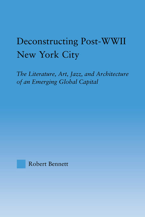 Deconstructing Post-WWII New York City: The Literature, Art, Jazz, and Architecture of an Emerging Global Capital (Studies in American Popular History and Culture)