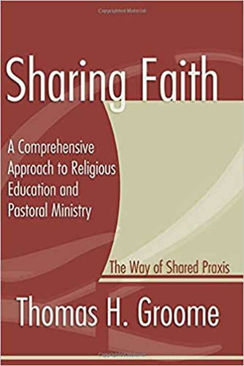 Sharing Faith: A Comprehensive Approach to Religious Education and Pastoral Ministry The Way of Shared Praxis