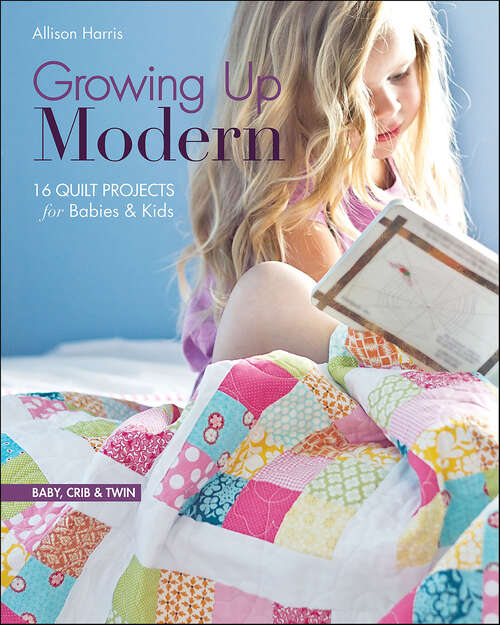 Book cover of Growing Up Modern: 16 Quilt Projects for Babies & Kids