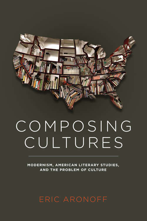 Composing Cultures: Modernism, American Literary Studies, and the Problem of Culture (Cultural Frames, Framing Culture)