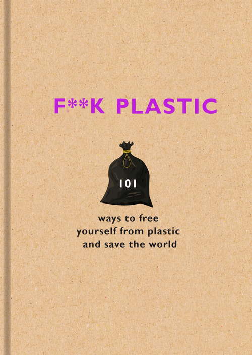 F**k Plastic: 101 ways to free yourself from plastic and save the world