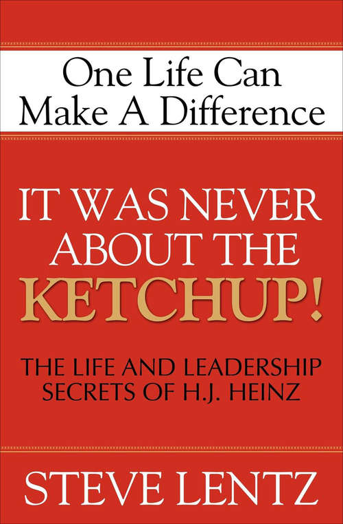 Book cover of It Was Never About the Ketchup!: One Life Can Make A Difference: The Life and Leadership Secrets of H. J. Heinz