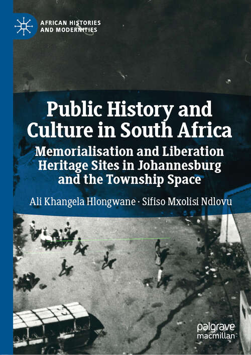 Public History and Culture in South Africa: Memorialisation and Liberation Heritage Sites in Johannesburg and the Township Space (African Histories and Modernities)