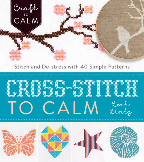 Cross-Stitch to Calm: Stitch and De-Stress with 40 Simple Patterns (Craft To Calm)