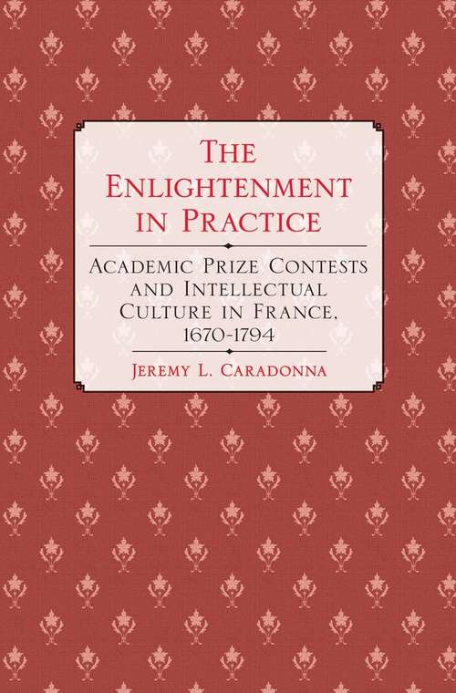 Book cover of The Enlightenment in Practice: Academic Prize Contests and Intellectual Culture in France, 1670–1794