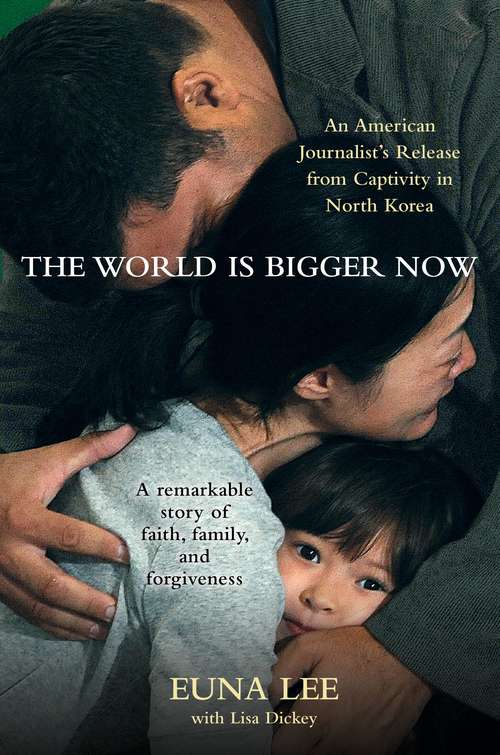 The World Is Bigger Now: An American Journalist's Rescue from Captivity in North Korea ... A Remarkable Story of Faith, Family, and Forgiveness