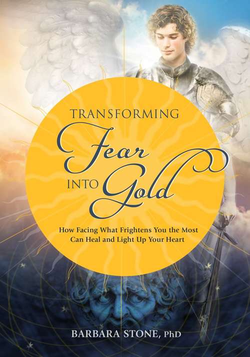 Transforming Fear Into Gold: How Facing What Frightens You Most Can Heal and Light Up Your Life