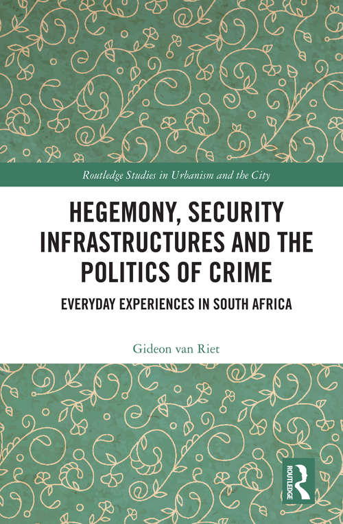 Hegemony, Security Infrastructures and the Politics of Crime: Everyday Experiences in South Africa (Routledge Studies in Urbanism and the City)