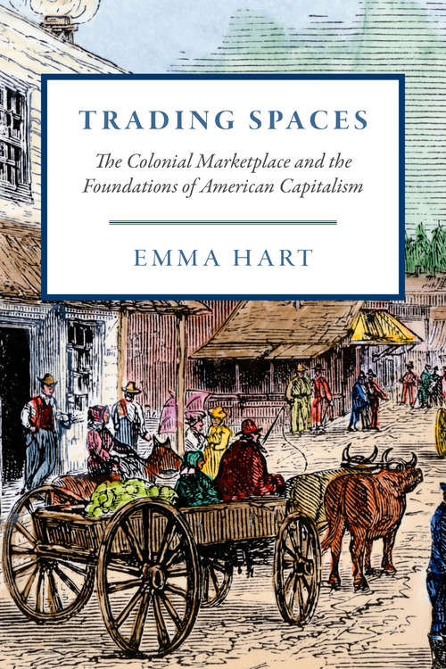 Trading Spaces: The Colonial Marketplace and the Foundations of American Capitalism (American Beginnings, 1500-1900)