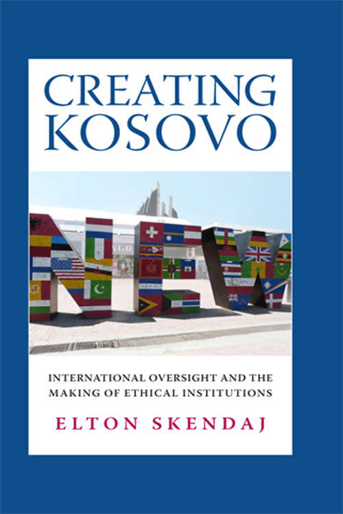 Book cover of Creating Kosovo: International Oversight and the Making of Ethical Institutions