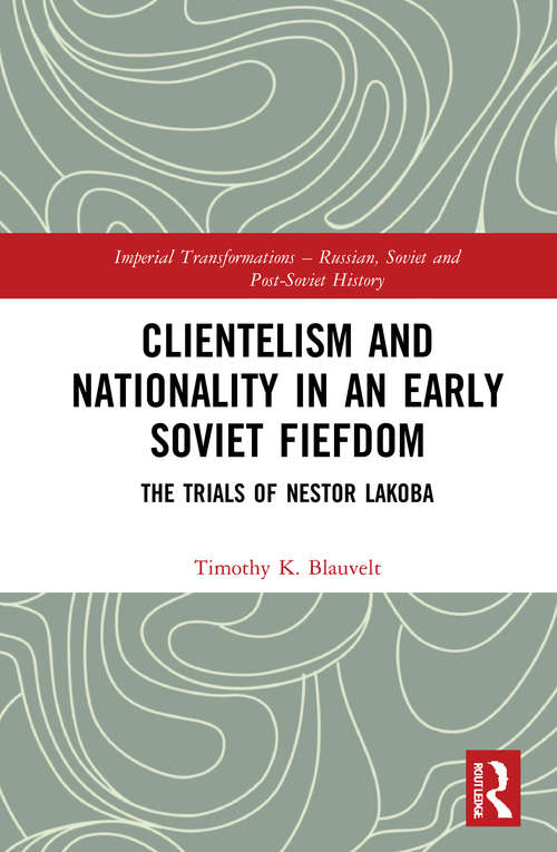Clientelism and Nationality in an Early Soviet Fiefdom: The Trials of Nestor Lakoba (Imperial Transformations – Russian, Soviet and Post-Soviet History)