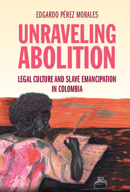 Book cover of Unraveling Abolition: Legal Culture and Slave Emancipation in Colombia (Studies in Legal History)