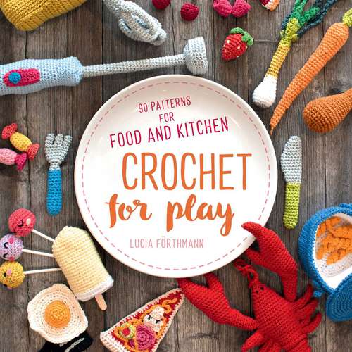 Book cover of Crochet for Play: 90 Patterns for Food and Kitchen