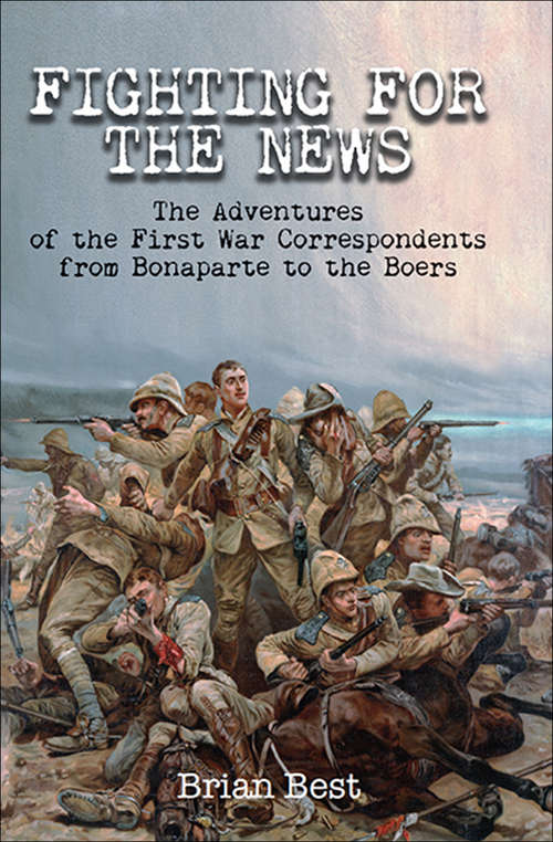 Book cover of Fighting for the News: The Adventures of the First War Correspondents from Bonaparte to the Boers