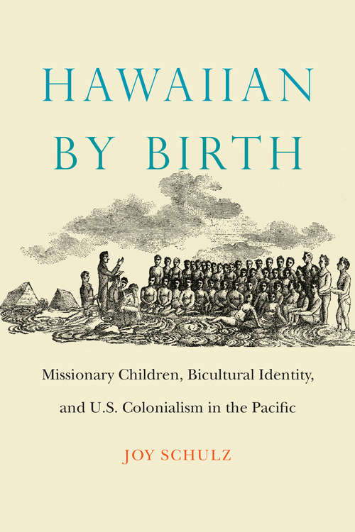 Hawaiian by Birth: Missionary Children, Bicultural Identity, and U.S. Colonialism in the Pacific (Studies in Pacific Worlds)