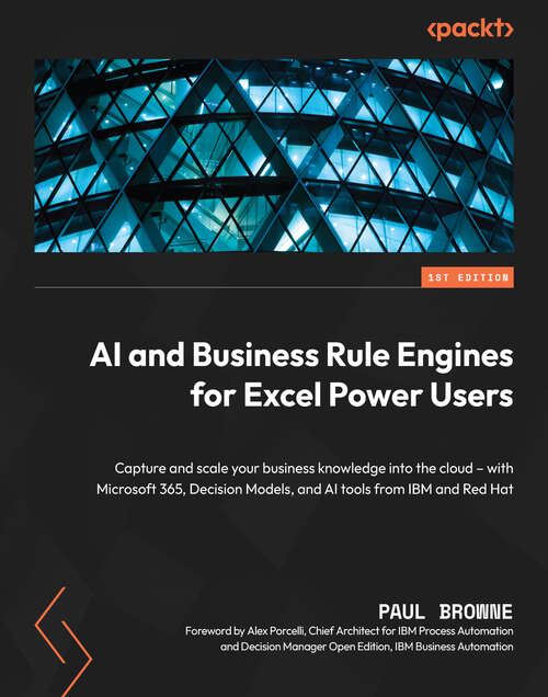 Book cover of AI and Business Rule Engines for Excel Power Users: Capture and scale your business knowledge into the cloud – with Microsoft 365, Decision Models, and AI tools from IBM and Red Hat