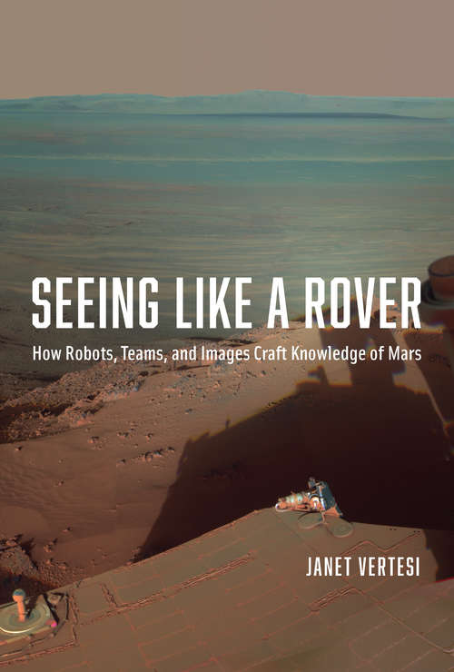 Book cover of Seeing Like a Rover: How Robots, Teams, and Images Craft Knowledge of Mars