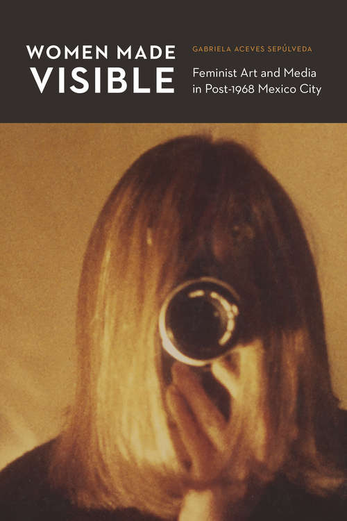 Book cover of Women Made Visible: Feminist Art and Media in Post-1968 Mexico City (The Mexican Experience)