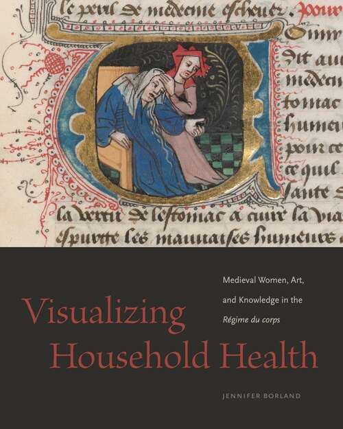 Book cover of Visualizing Household Health: Medieval Women, Art, and Knowledge in the Régime du corps