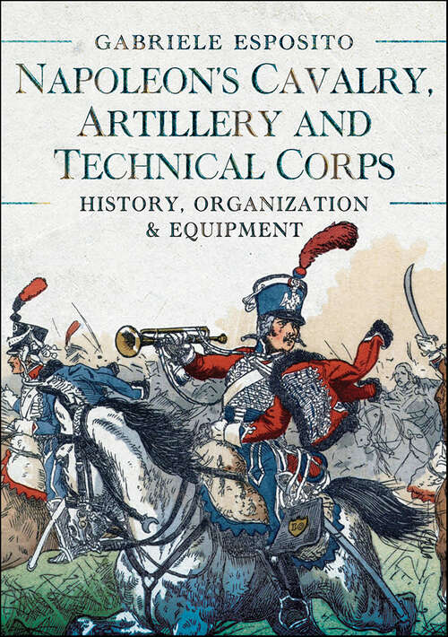 Book cover of Napoleon's Cavalry, Artillery and Technical Corps 1799–1815: History, Organization and Equipment