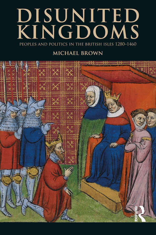 Disunited Kingdoms: Peoples and Politics in the British Isles 1280-1460 (The Medieval World)