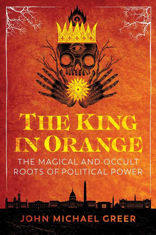 Book cover of The King in Orange: The Magical and Occult Roots of Political Power