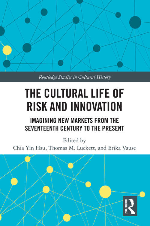The Cultural Life of Risk and Innovation: Imagining New Markets from the Seventeenth Century to the Present (Routledge Studies in Cultural History)