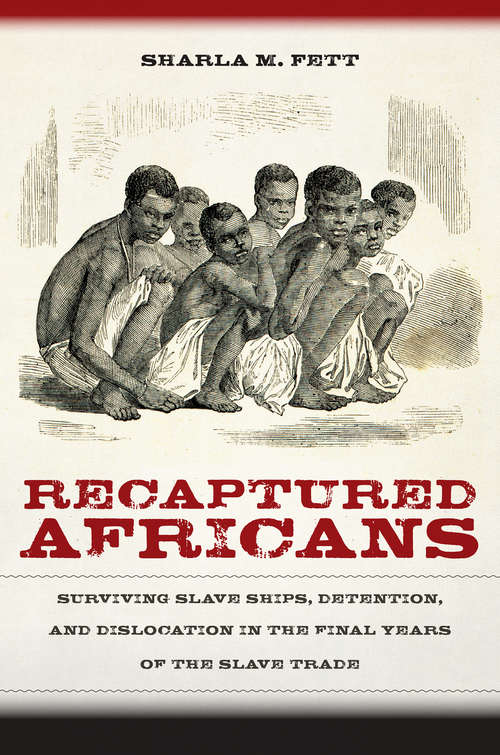 Recaptured Africans: Surviving Slave Ships, Detention, and Dislocation in the Final Years of the Slave Trade