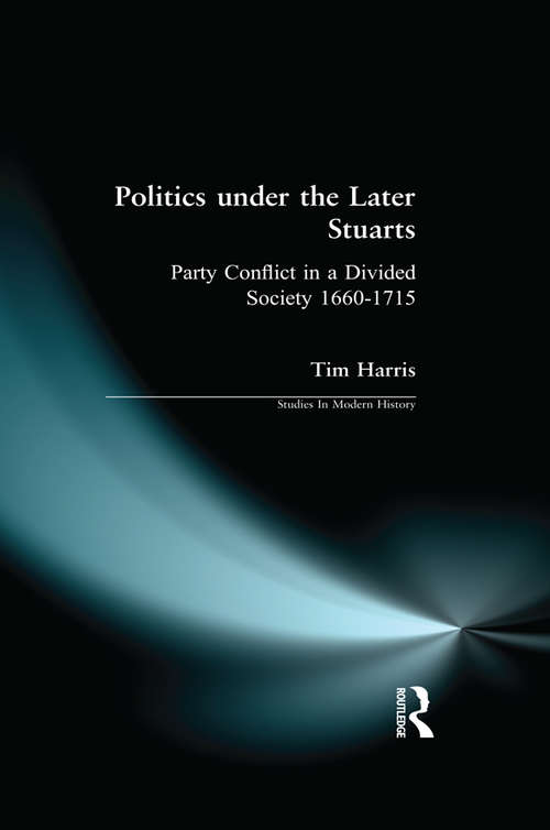 Politics under the Later Stuarts: Party Conflict in a Divided Society 1660-1715 (Studies In Modern History)