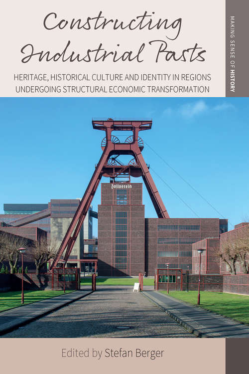 Constructing Industrial Pasts: Heritage, Historical Culture and Identity in Regions Undergoing Structural Economic Transformation (Making Sense of History #38)