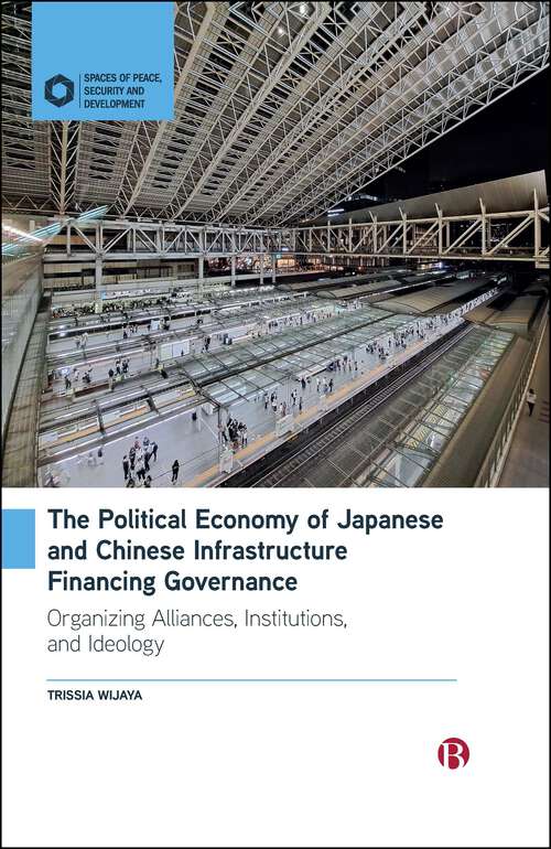 Book cover of The Political Economy of Japanese and Chinese Infrastructure Financing Governance: Organizing Alliances, Institutions, and Ideology (First Edition) (Spaces of Peace, Security and Development)