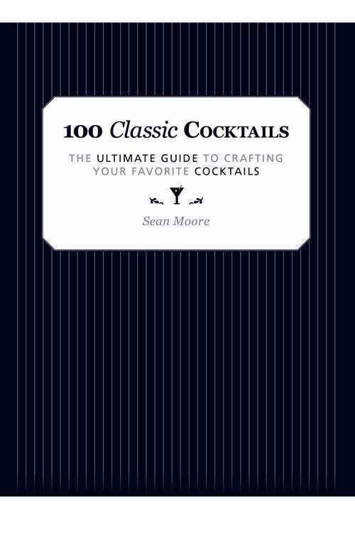 100 Classic Cocktails: The Ultimate Guide to Crafting Your Favorite Cocktails