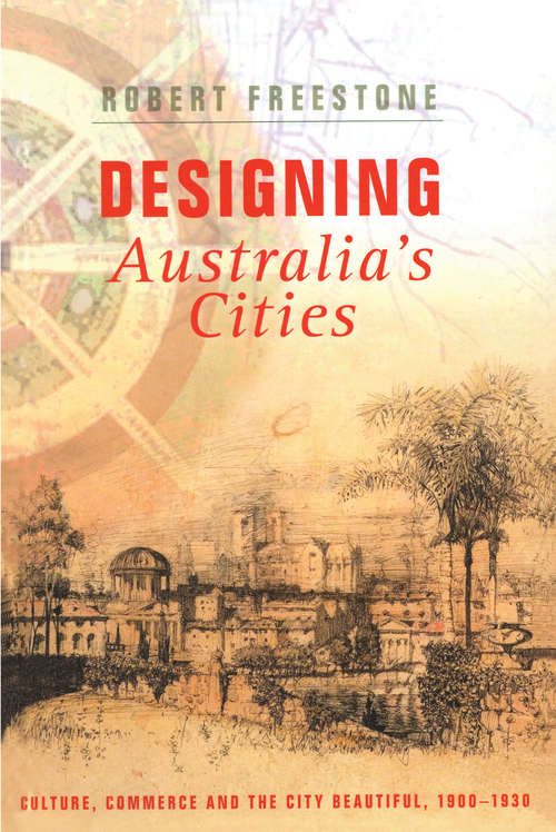 Book cover of Designing Australia's Cities: Culture, Commerce and the City Beautiful, 1900�1930 (Planning, History And Environment Ser.)