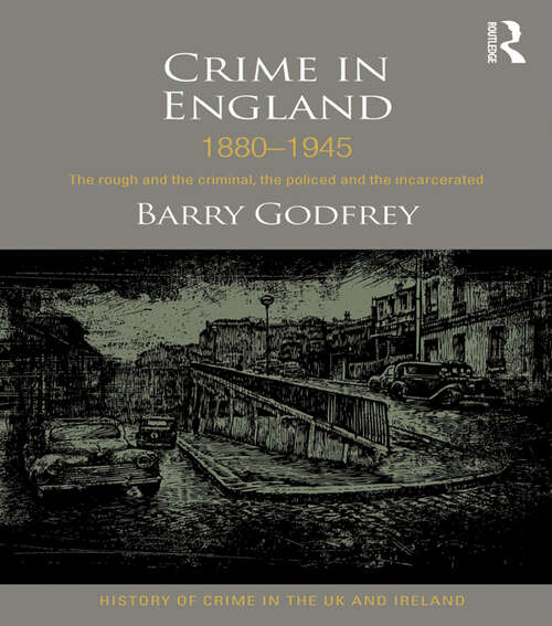 Crime in England 1880-1945: The rough and the criminal, the policed and the incarcerated (History of Crime in the UK and Ireland)