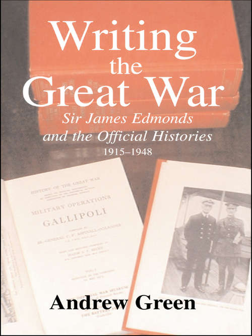 Writing the Great War: Sir James Edmonds and the Official Histories, 1915-1948 (Military History And Policy #11)