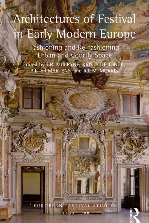 Architectures of Festival in Early Modern Europe: Fashioning and Re-fashioning Urban and Courtly Space (European Festival Studies: 1450-1700)