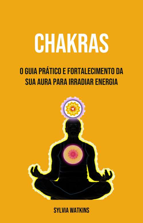 Book cover of Chakras: O Guia Prático E Fortalecimento Da Sua Aura Para Irradiar Energia