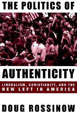 The Politics Of Authenticity: Liberalism, Christianity, and the New Left in America (Revised Edition)