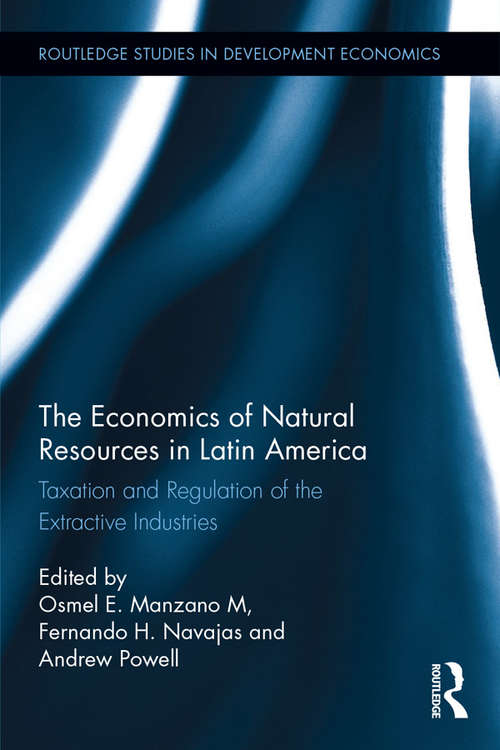 The Economics of Natural Resources in Latin America: Taxation and Regulation of the Extractive Industries (Routledge Studies in Development Economics)