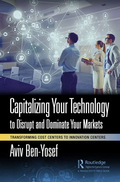 Book cover of Capitalizing Your Technology to Disrupt and Dominate Your Markets: Transforming Cost Centers to Innovation Centers