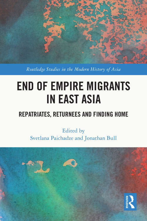 Book cover of End of Empire Migrants in East Asia: Repatriates, Returnees and Finding Home (Routledge Studies in the Modern History of Asia)