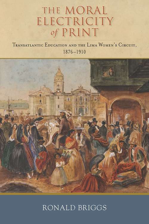 Book cover of The Moral Electricity of Print: Transatlantic Education and the Lima Women's Circuit, 1876-1910
